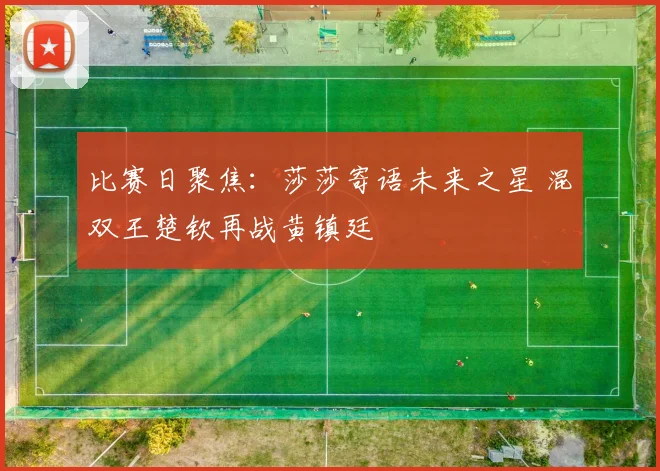 比赛日聚焦：莎莎寄语未来之星 混双王楚钦再战黄镇廷