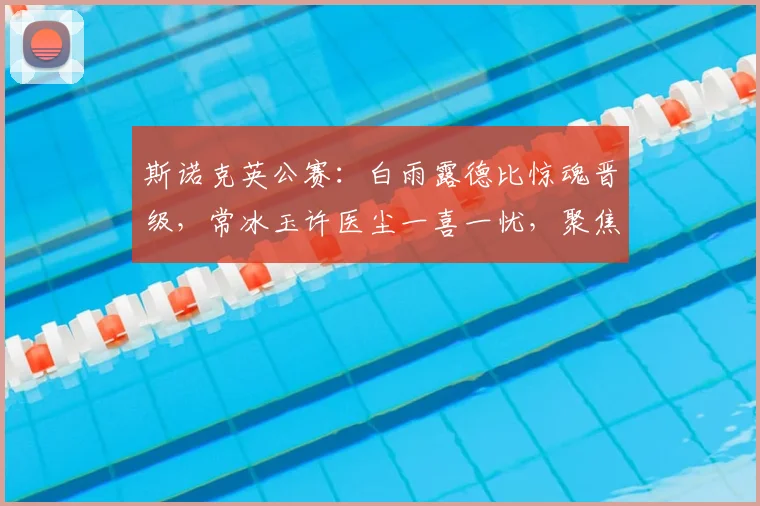 斯诺克英公赛：白雨露德比惊魂晋级，常冰玉许医尘一喜一忧，聚焦姚朋成刘文炜蓝裕豪