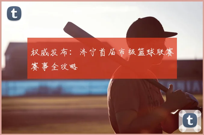 权威发布：济宁首届市级篮球联赛赛事全攻略